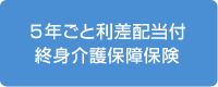 5年ごと利差配当付終身介護保障保険